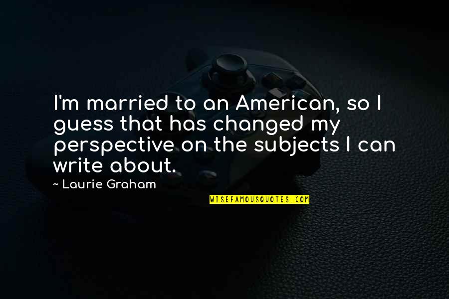 M Changed Quotes By Laurie Graham: I'm married to an American, so I guess