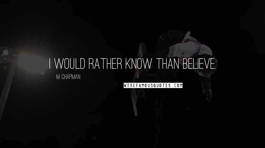 M. Chapman quotes: I would rather know than believe.