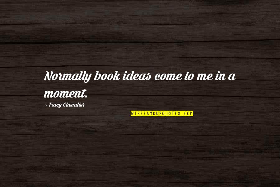 M Chevalier Quotes By Tracy Chevalier: Normally book ideas come to me in a M Chevalier Quotes By Tracy Chevalier: Normally book ideas come to me in a