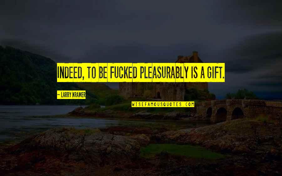 M Cken Quotes By Larry Kramer: Indeed, to be fucked pleasurably is a gift. M Cken Quotes By Larry Kramer: Indeed, to be fucked pleasurably is a gift.