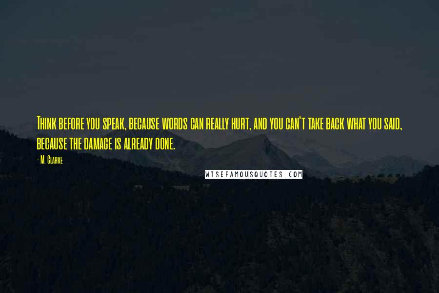 M. Clarke quotes: Think before you speak, because words can really hurt, and you can't take back what you said, because the damage is already done.