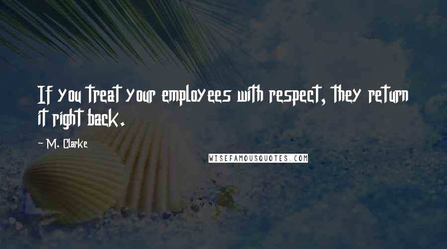 M. Clarke quotes: If you treat your employees with respect, they return it right back.