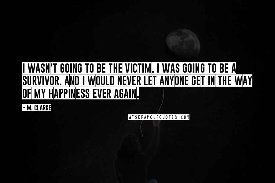 M. Clarke quotes: I wasn't going to be the victim. I was going to be a survivor. And I would never let anyone get in the way of my happiness ever again.