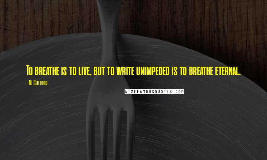 M. Clifford quotes: To breathe is to live, but to write unimpeded is to breathe eternal.