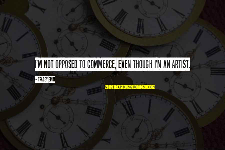 M-commerce Quotes By Tracey Emin: I'm not opposed to commerce, even though I'm M-commerce Quotes By Tracey Emin: I'm not opposed to commerce, even though I'm