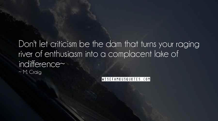 M. Craig quotes: Don't let criticism be the dam that turns your raging river of enthusiasm into a complacent lake of indifference~
