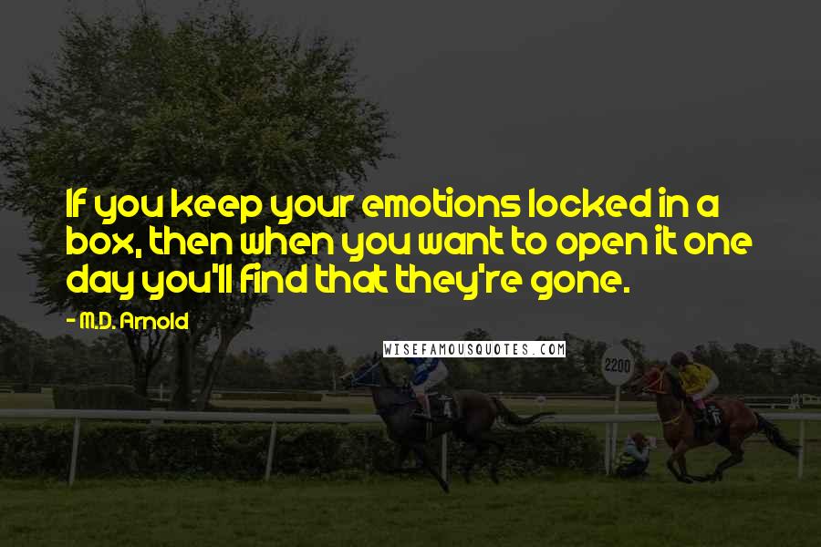 M.D. Arnold quotes: If you keep your emotions locked in a box, then when you want to open it one day you'll find that they're gone.