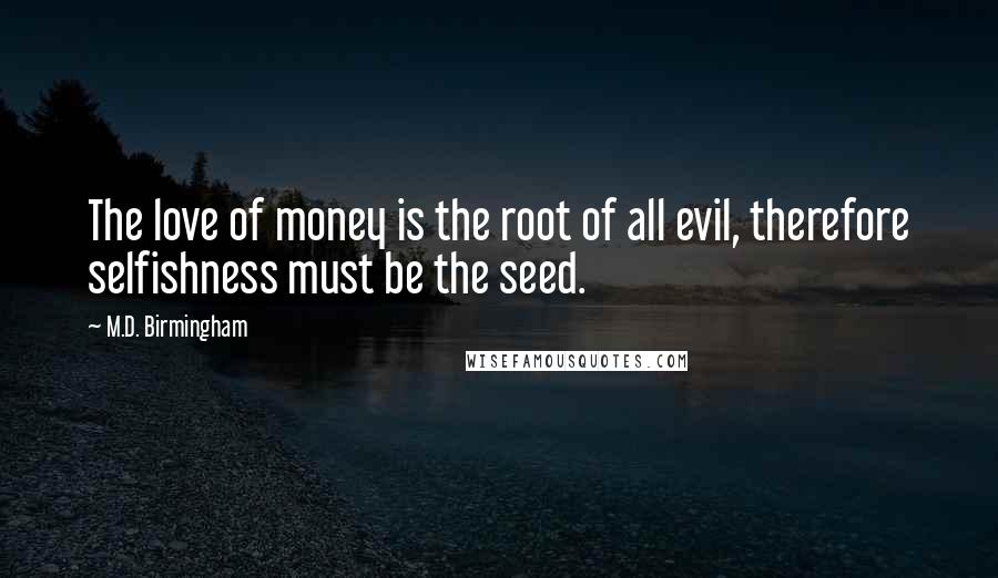 M.D. Birmingham quotes: The love of money is the root of all evil, therefore selfishness must be the seed.