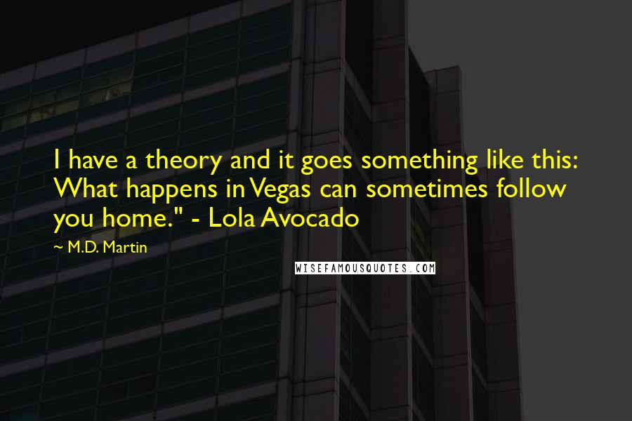 M.D. Martin quotes: I have a theory and it goes something like this: What happens in Vegas can sometimes follow you home." - Lola Avocado