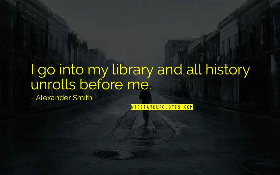 M Dhat Roz K Quotes By Alexander Smith: I go into my library and all history M Dhat Roz K Quotes By Alexander Smith: I go into my library and all history