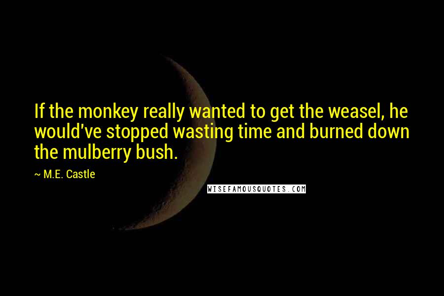 M.E. Castle quotes: If the monkey really wanted to get the weasel, he would've stopped wasting time and burned down the mulberry bush.