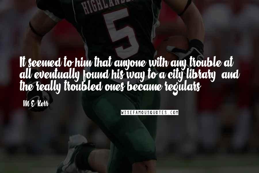 M.E. Kerr quotes: It seemed to him that anyone with any trouble at all eventually found his way to a city library, and the really troubled ones became regulars.
