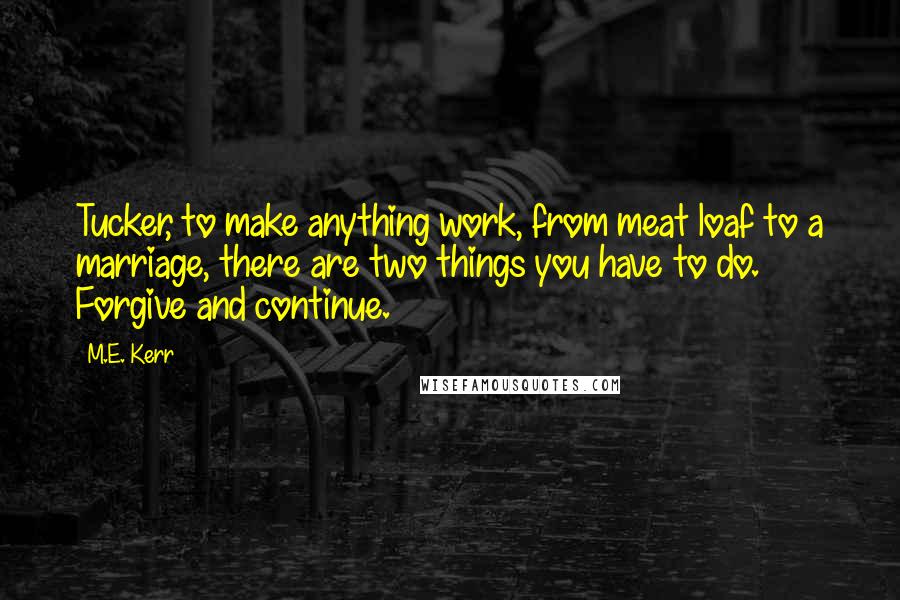 M.E. Kerr quotes: Tucker, to make anything work, from meat loaf to a marriage, there are two things you have to do. Forgive and continue.