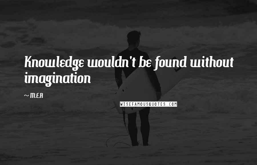 M.E.R quotes: Knowledge wouldn't be found without imagination