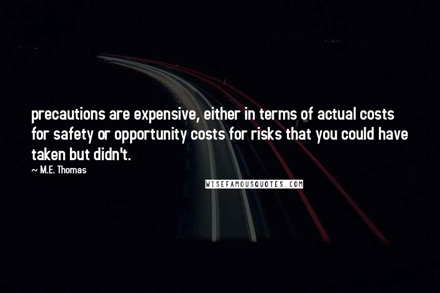 M.E. Thomas quotes: precautions are expensive, either in terms of actual costs for safety or opportunity costs for risks that you could have taken but didn't.