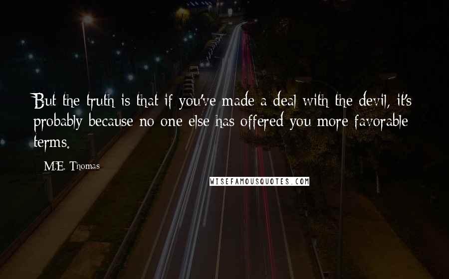 M.E. Thomas quotes: But the truth is that if you've made a deal with the devil, it's probably because no one else has offered you more favorable terms.