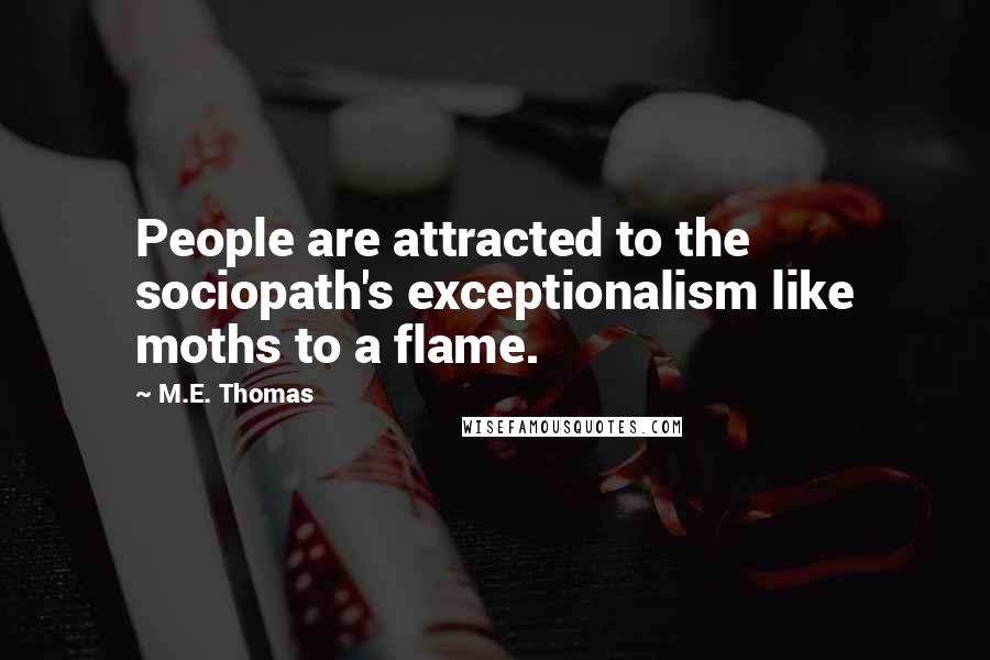 M.E. Thomas quotes: People are attracted to the sociopath's exceptionalism like moths to a flame.