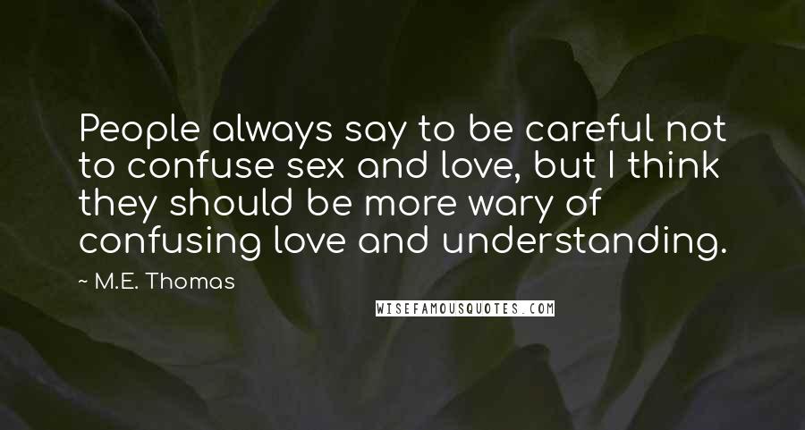 M.E. Thomas quotes: People always say to be careful not to confuse sex and love, but I think they should be more wary of confusing love and understanding.