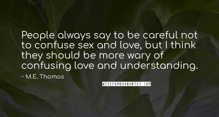 M.E. Thomas quotes: People always say to be careful not to confuse sex and love, but I think they should be more wary of confusing love and understanding. M.E. Thomas quotes: People always say to be careful not to confuse sex and love, but I think they should be more wary of confusing love and understanding.