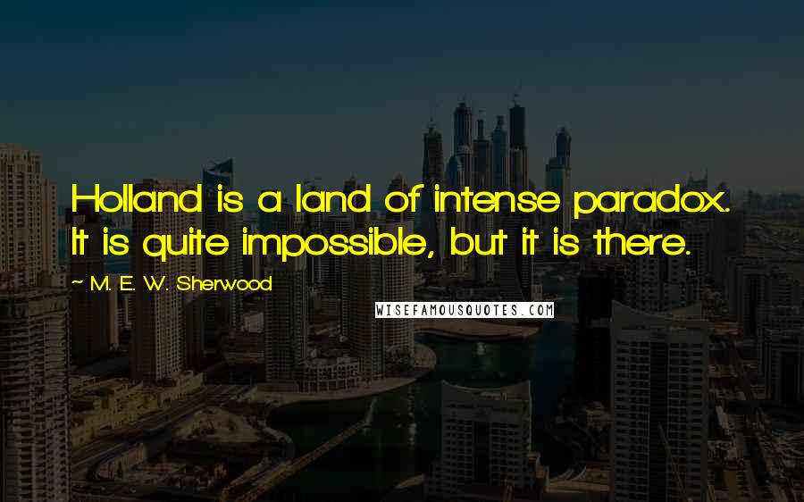 M. E. W. Sherwood quotes: Holland is a land of intense paradox. It is quite impossible, but it is there.
