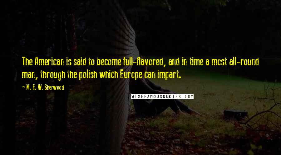 M. E. W. Sherwood quotes: The American is said to become full-flavored, and in time a most all-round man, through the polish which Europe can impart.