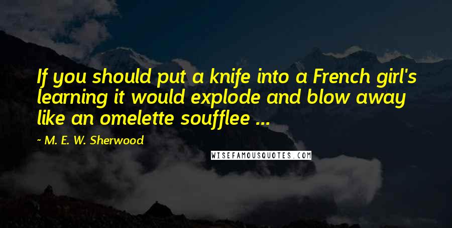 M. E. W. Sherwood quotes: If you should put a knife into a French girl's learning it would explode and blow away like an omelette soufflee ...