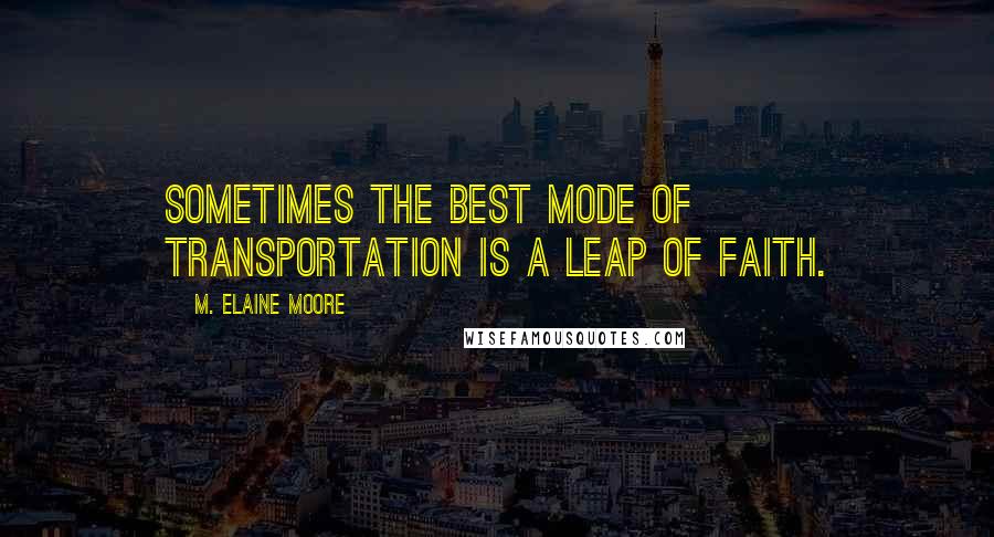 M. Elaine Moore quotes: Sometimes the best mode of transportation is a leap of faith.
