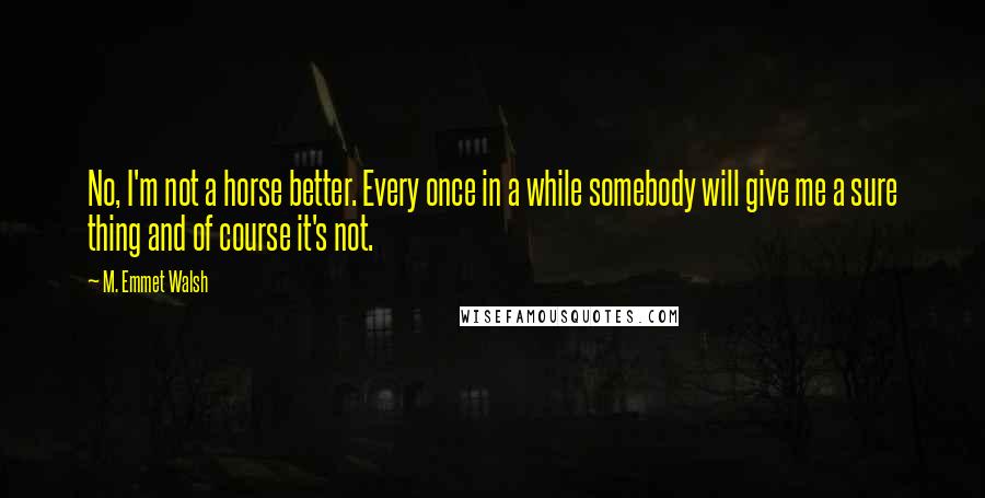 M. Emmet Walsh quotes: No, I'm not a horse better. Every once in a while somebody will give me a sure thing and of course it's not.