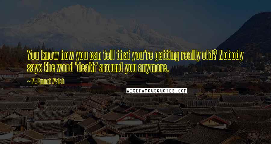 M. Emmet Walsh quotes: You know how you can tell that you're getting really old? Nobody says the word 'death' around you anymore.