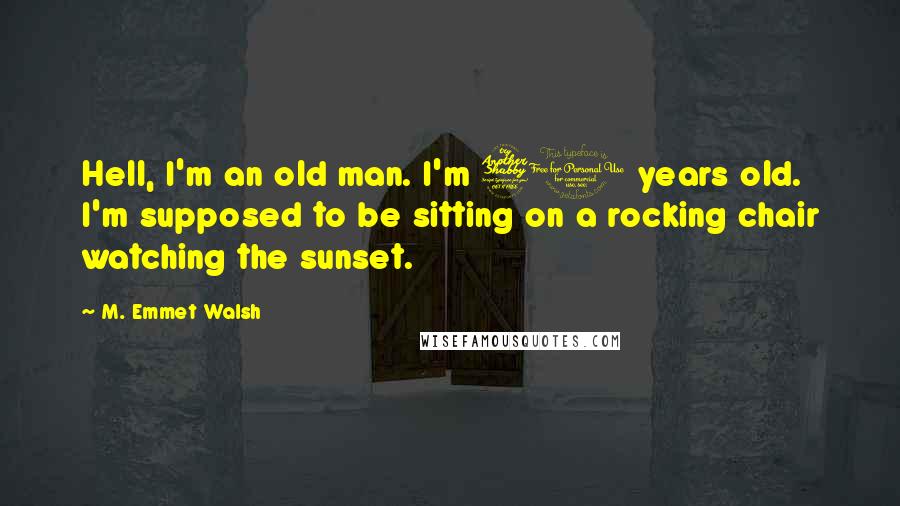 M. Emmet Walsh quotes: Hell, I'm an old man. I'm 70 years old. I'm supposed to be sitting on a rocking chair watching the sunset.