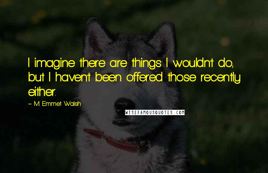 M. Emmet Walsh quotes: I imagine there are things I wouldn't do, but I haven't been offered those recently either.