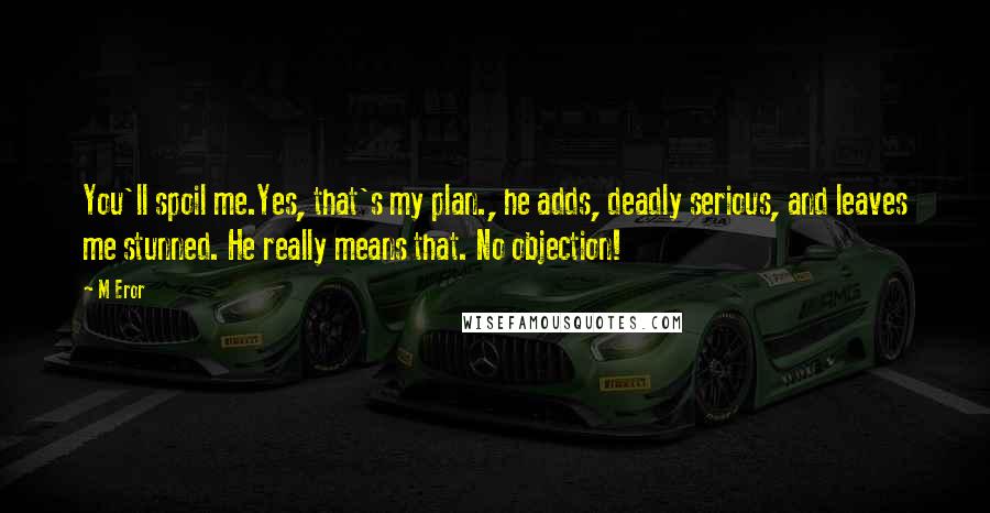 M Eror quotes: You'll spoil me.Yes, that's my plan., he adds, deadly serious, and leaves me stunned. He really means that. No objection! M Eror quotes: You'll spoil me.Yes, that's my plan., he adds, deadly serious, and leaves me stunned. He really means that. No objection!