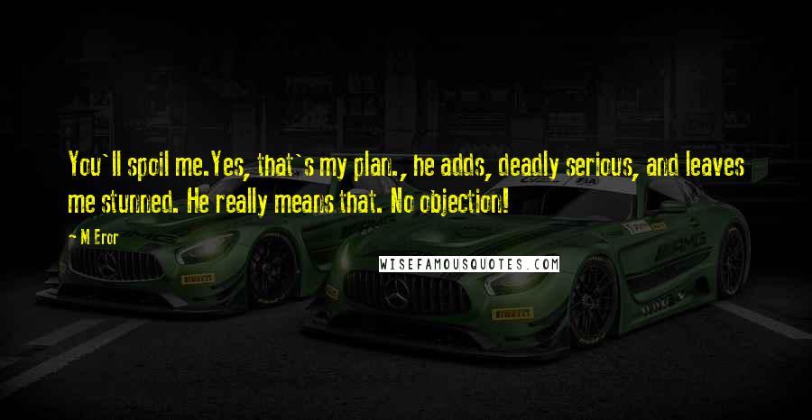 M Eror quotes: You'll spoil me.Yes, that's my plan., he adds, deadly serious, and leaves me stunned. He really means that. No objection!