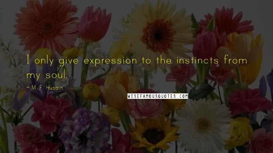 M. F. Husain quotes: I only give expression to the instincts from my soul.
