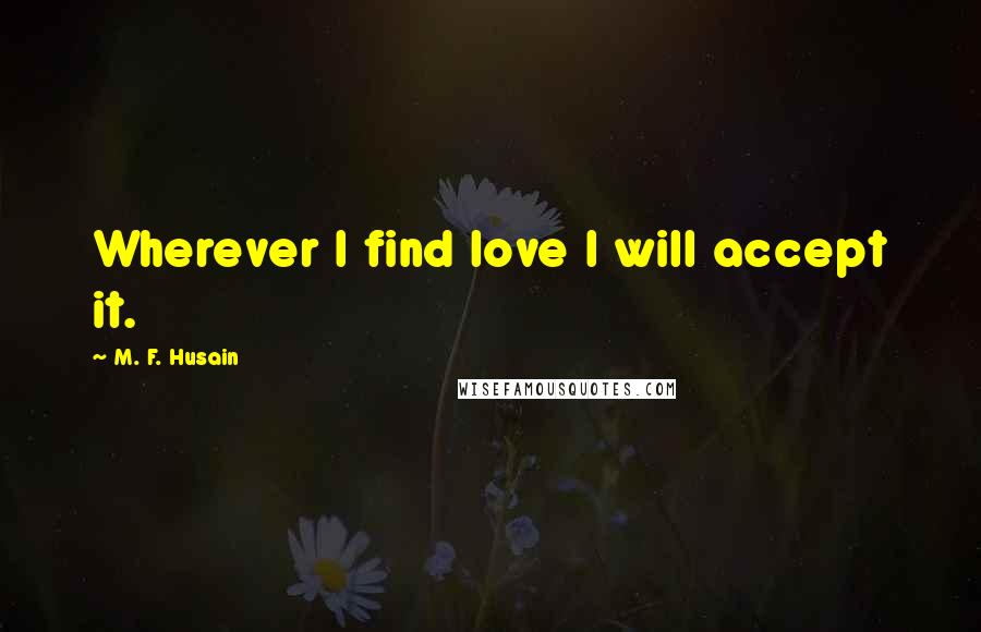 M. F. Husain quotes: Wherever I find love I will accept it.