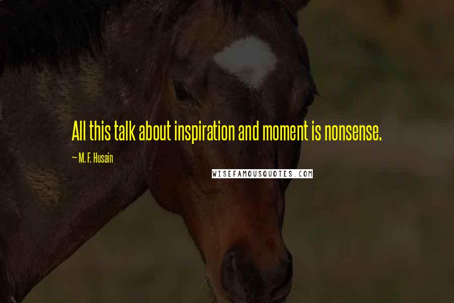 M. F. Husain quotes: All this talk about inspiration and moment is nonsense.