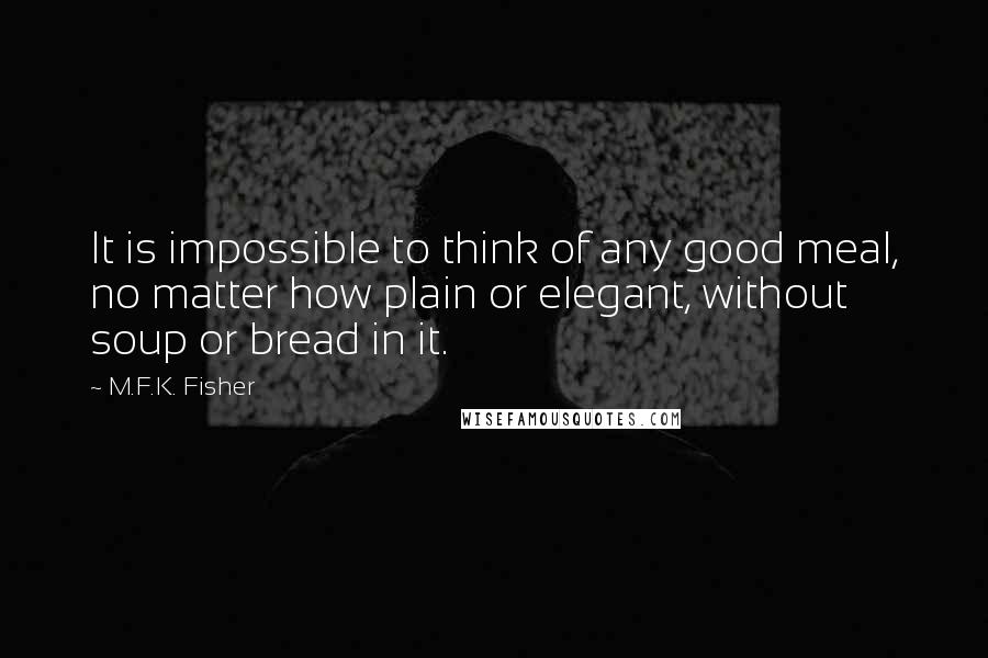 M.F.K. Fisher quotes: It is impossible to think of any good meal, no matter how plain or elegant, without soup or bread in it.