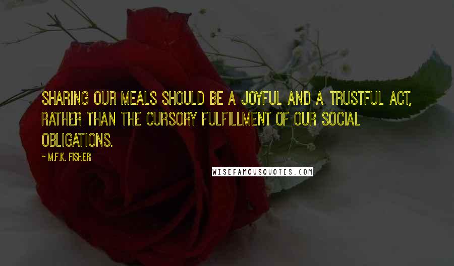 M.F.K. Fisher quotes: Sharing our meals should be a joyful and a trustful act, rather than the cursory fulfillment of our social obligations.