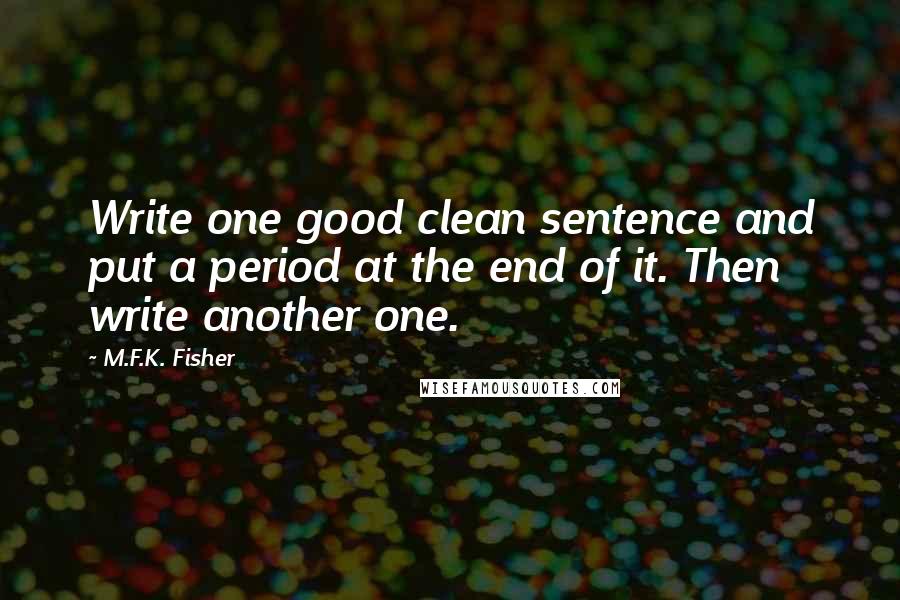 M.F.K. Fisher quotes: Write one good clean sentence and put a period at the end of it. Then write another one.