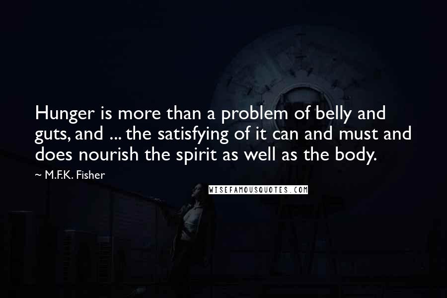 M.F.K. Fisher quotes: Hunger is more than a problem of belly and guts, and ... the satisfying of it can and must and does nourish the spirit as well as the body.