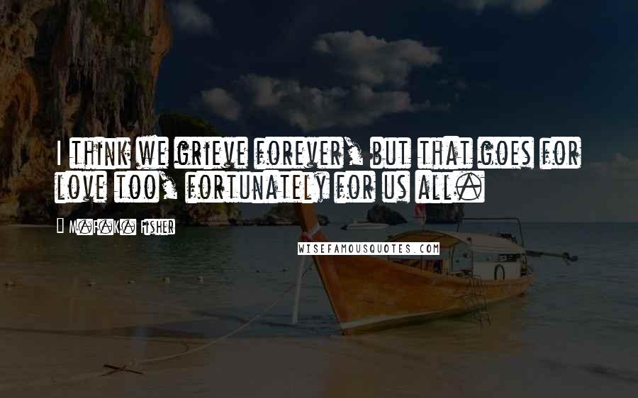 M.F.K. Fisher quotes: I think we grieve forever, but that goes for love too, fortunately for us all.