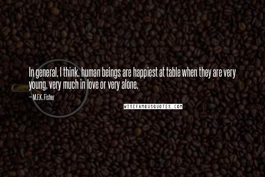 M.F.K. Fisher quotes: In general, I think, human beings are happiest at table when they are very young, very much in love or very alone.