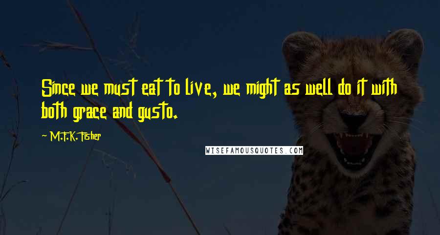 M.F.K. Fisher quotes: Since we must eat to live, we might as well do it with both grace and gusto.