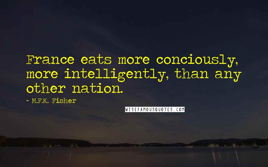 M.F.K. Fisher quotes: France eats more conciously, more intelligently, than any other nation.