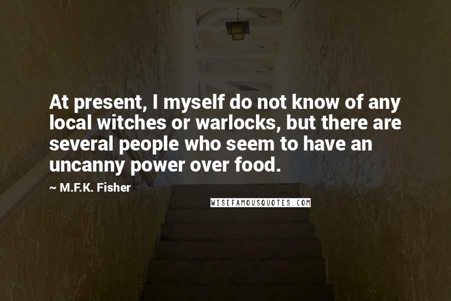 M.F.K. Fisher quotes: At present, I myself do not know of any local witches or warlocks, but there are several people who seem to have an uncanny power over food.