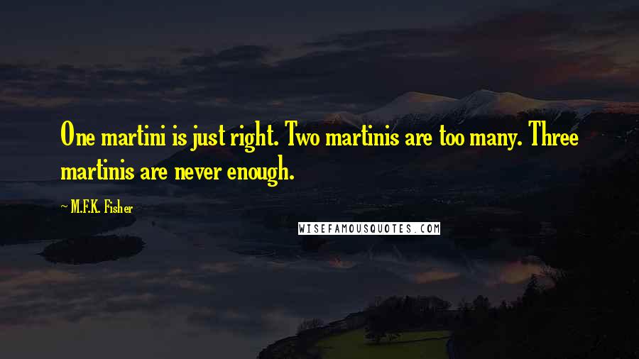 M.F.K. Fisher quotes: One martini is just right. Two martinis are too many. Three martinis are never enough.