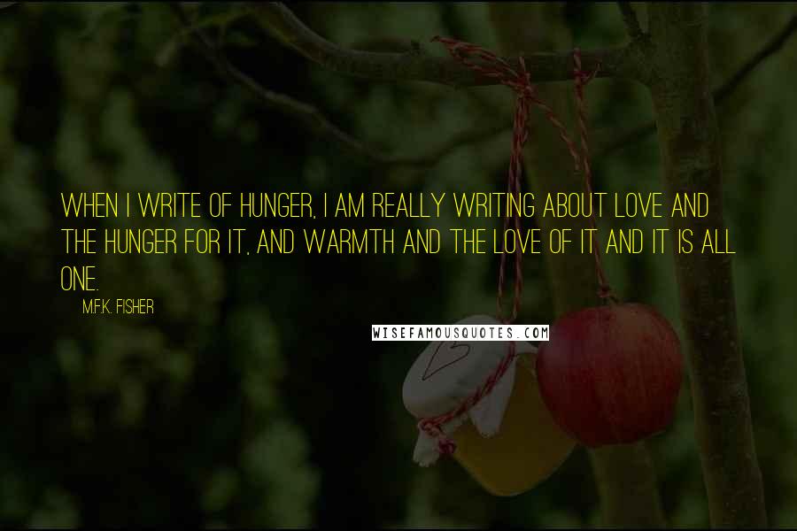 M.F.K. Fisher quotes: When I write of hunger, I am really writing about love and the hunger for it, and warmth and the love of it and it is all one.