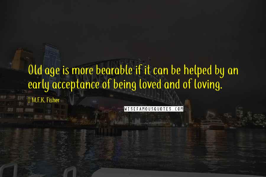 M.F.K. Fisher quotes: Old age is more bearable if it can be helped by an early acceptance of being loved and of loving.