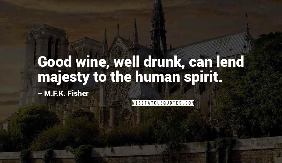 M.F.K. Fisher quotes: Good wine, well drunk, can lend majesty to the human spirit.