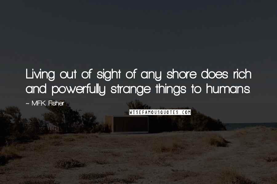 M.F.K. Fisher quotes: Living out of sight of any shore does rich and powerfully strange things to humans.